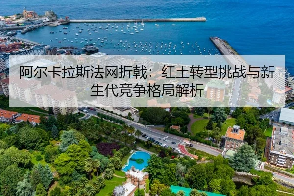 阿尔卡拉斯法网折戟：红土转型挑战与新生代竞争格局解析