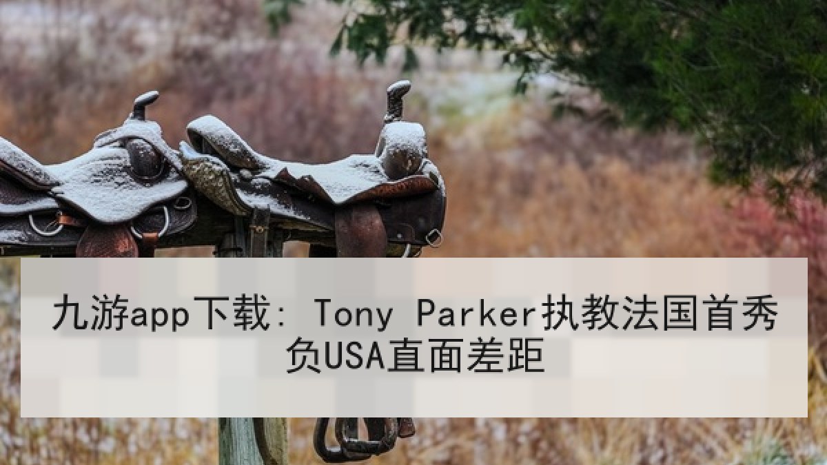 九游app下载: Tony Parker执教法国首秀负USA直面差距 九游app下载: Tony Parker执教法国首秀负USA直面差距