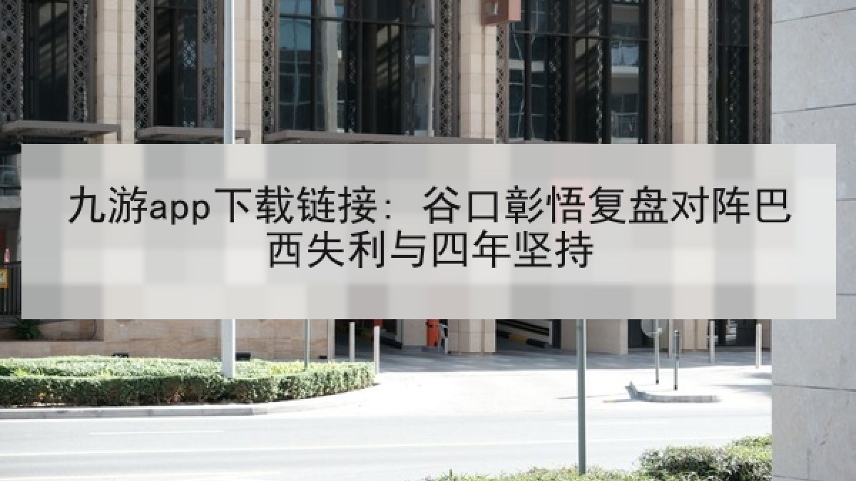 九游app下载链接: 谷口彰悟复盘对阵巴西失利与四年坚持 九游app下载链接: 谷口彰悟复盘对阵巴西失利与四年坚持