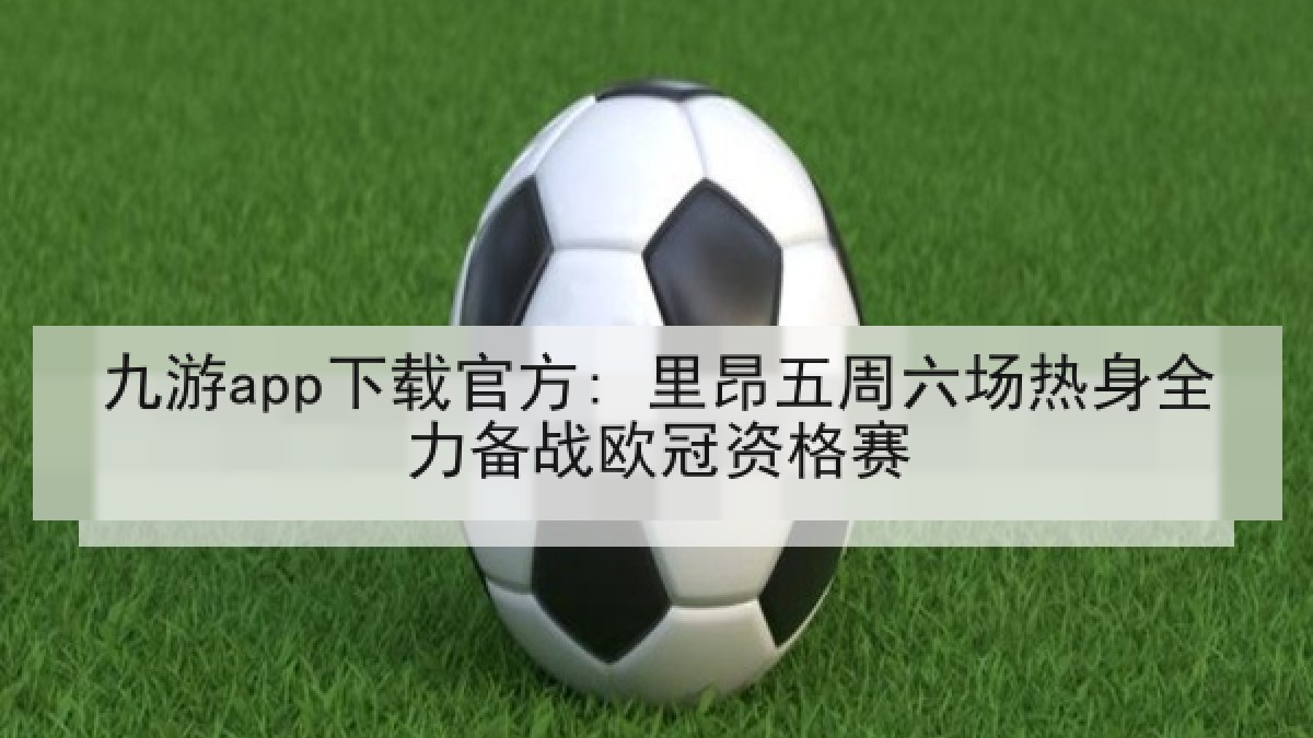 九游app下载官方: 里昂五周六场热身全力备战欧冠资格赛 九游app下载官方: 里昂五周六场热身全力备战欧冠资格赛