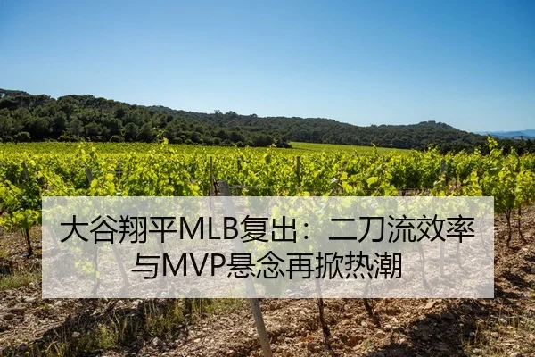 大谷翔平MLB复出：二刀流效率与MVP悬念再掀热潮