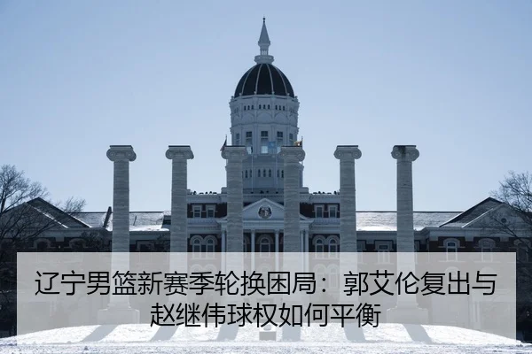 辽宁男篮新赛季轮换困局：郭艾伦复出与赵继伟球权如何平衡