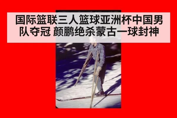 国际篮联三人篮球亚洲杯中国男队夺冠 颜鹏绝杀蒙古一球封神