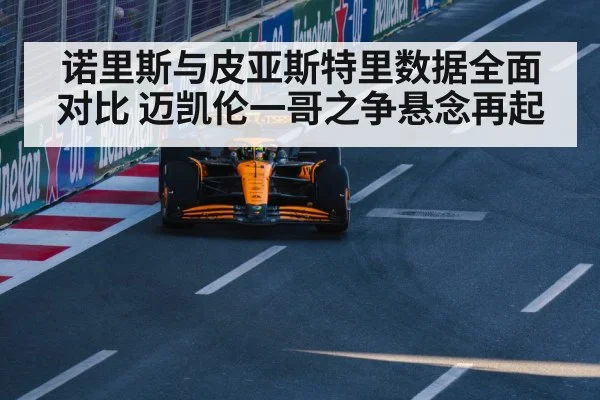 诺里斯与皮亚斯特里数据全面对比 迈凯伦一哥之争悬念再起