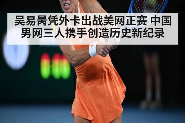 吴易昺凭外卡出战美网正赛 中国男网三人携手创造历史新纪录