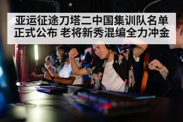 亚运征途刀塔二中国集训队名单正式公布 老将新秀混编全力冲金