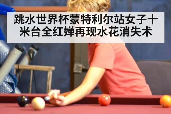 跳水世界杯蒙特利尔站女子十米台全红婵再现水花消失术