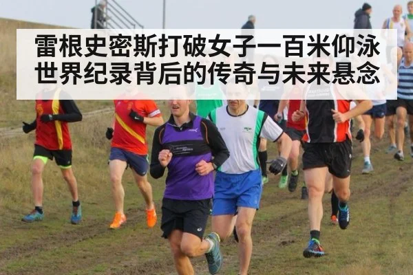 雷根史密斯打破女子一百米仰泳世界纪录背后的传奇与未来悬念