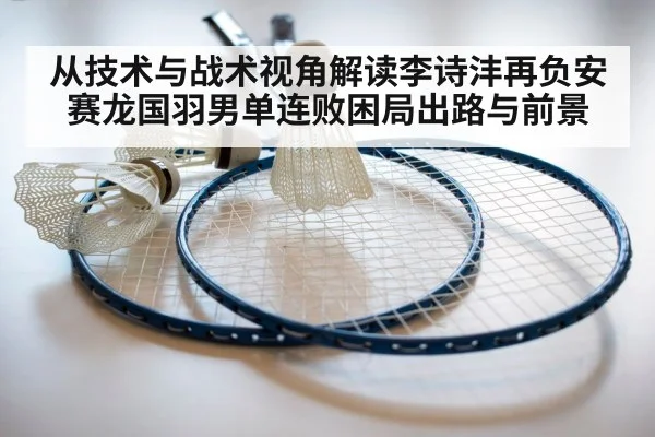从技术与战术视角解读李诗沣再负安赛龙国羽男单连败困局出路与前景